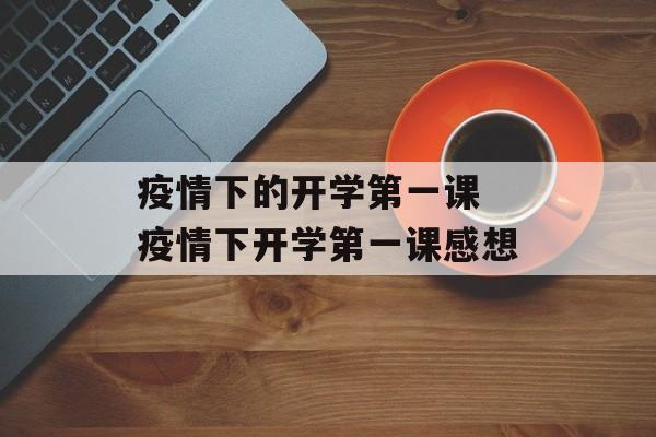 疫情下的开学第一课 疫情下开学第一课感想