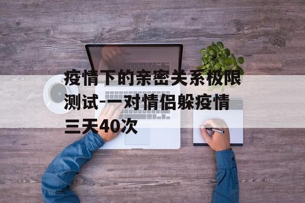 疫情下的亲密关系极限测试-一对情侣躲疫情三天40次
