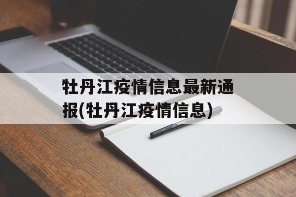 牡丹江疫情信息最新通报(牡丹江疫情信息)