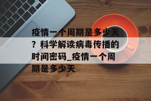 疫情一个周期是多少天？科学解读病毒传播的时间密码_疫情一个周期是多少天