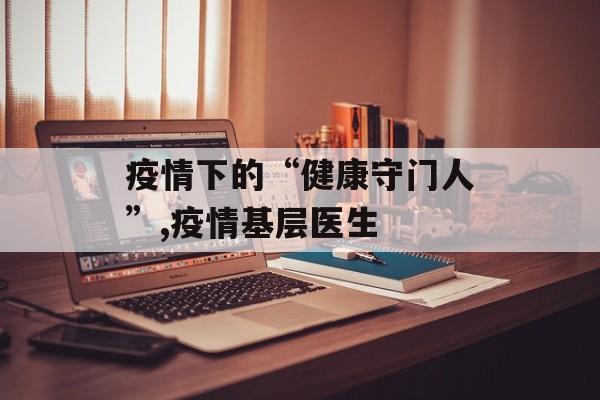 疫情下的“健康守门人”,疫情基层医生