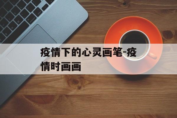 疫情下的心灵画笔-疫情时画画