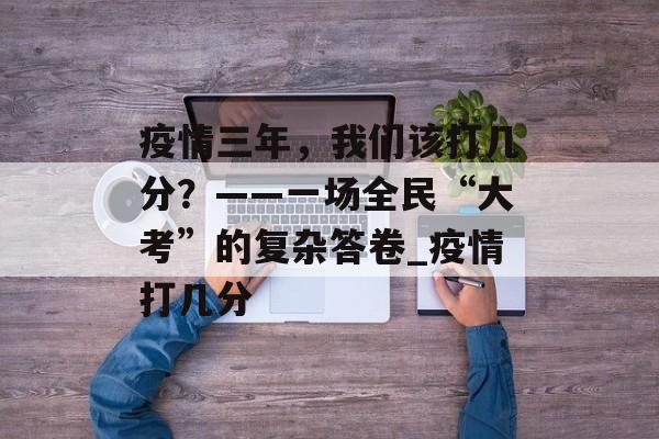 疫情三年，我们该打几分？——一场全民“大考”的复杂答卷_疫情打几分