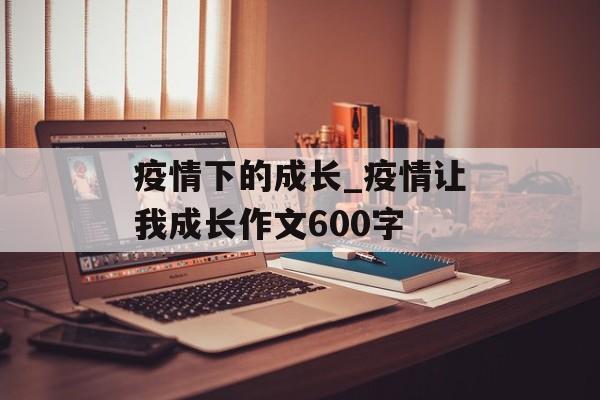 疫情下的成长_疫情让我成长作文600字