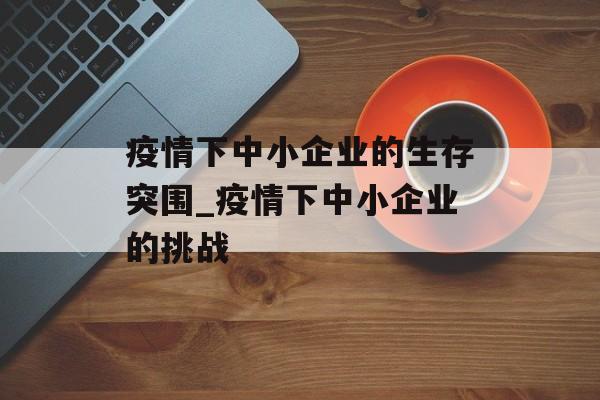 疫情下中小企业的生存突围_疫情下中小企业的挑战