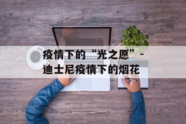 疫情下的“光之愿”-迪士尼疫情下的烟花