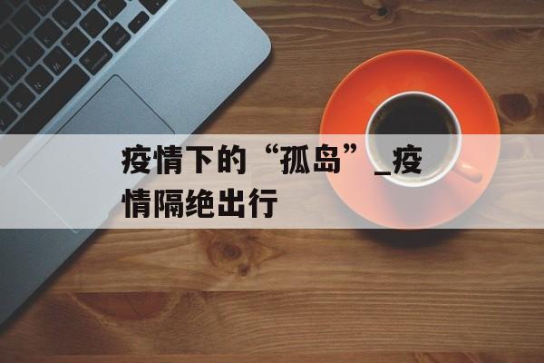 疫情下的“孤岛”_疫情隔绝出行