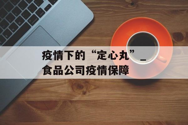 疫情下的“定心丸”_食品公司疫情保障