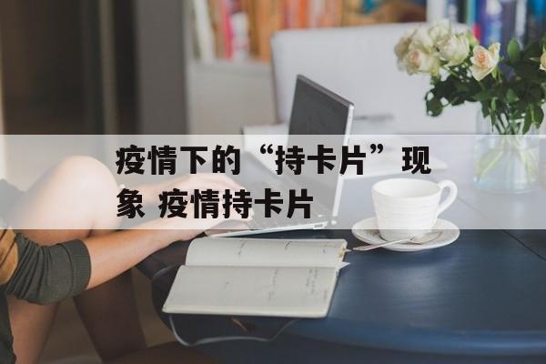 疫情下的“持卡片”现象 疫情持卡片