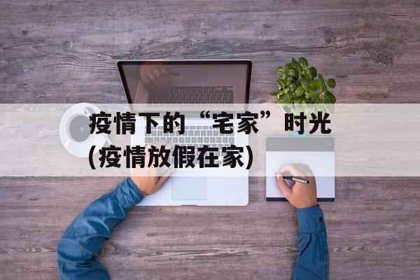 疫情下的“宅家”时光(疫情放假在家)