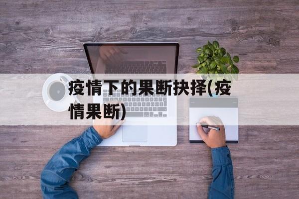 疫情下的果断抉择(疫情果断)