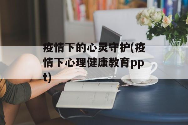 疫情下的心灵守护(疫情下心理健康教育ppt)