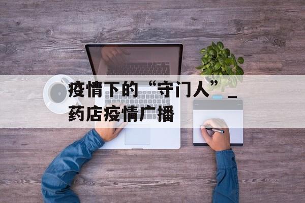 疫情下的“守门人”_药店疫情广播