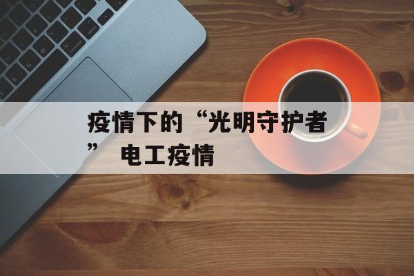 疫情下的“光明守护者” 电工疫情