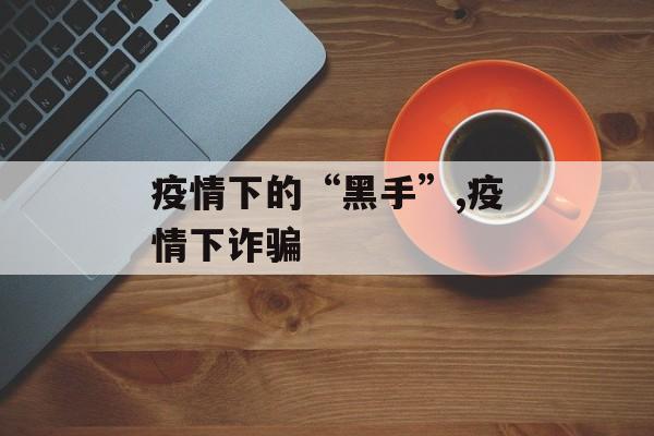 疫情下的“黑手”,疫情下诈骗