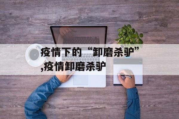疫情下的“卸磨杀驴”,疫情卸磨杀驴