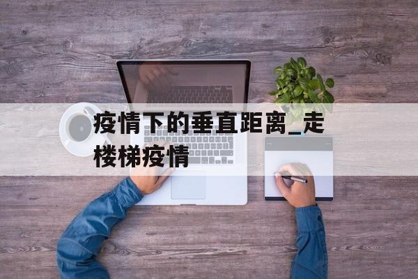 疫情下的垂直距离_走楼梯疫情