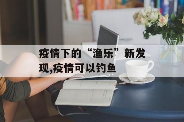 疫情下的“渔乐”新发现,疫情可以钓鱼