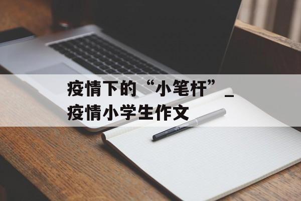 疫情下的“小笔杆”_疫情小学生作文