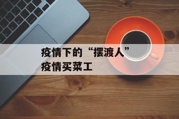 疫情下的“摆渡人” 疫情买菜工