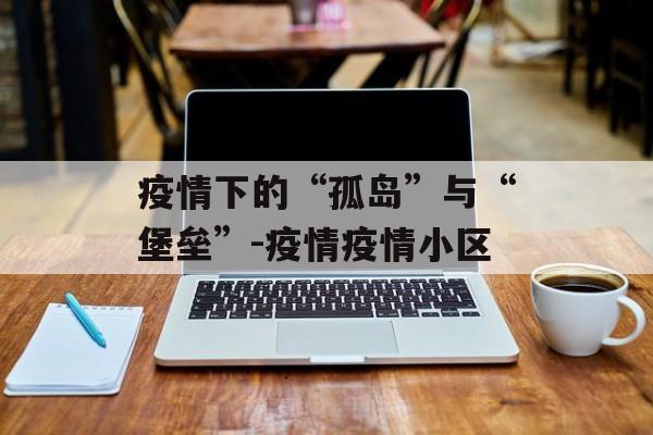 疫情下的“孤岛”与“堡垒”-疫情疫情小区