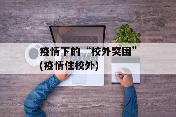 疫情下的“校外突围”(疫情住校外)