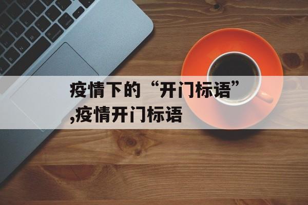 疫情下的“开门标语”,疫情开门标语