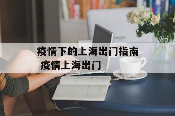 疫情下的上海出门指南 疫情上海出门