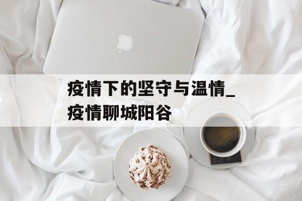 疫情下的坚守与温情_疫情聊城阳谷