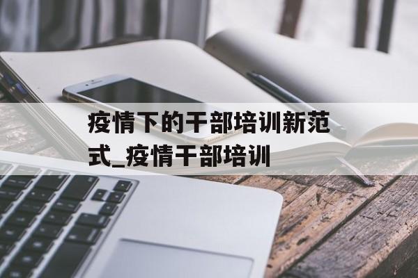 疫情下的干部培训新范式_疫情干部培训
