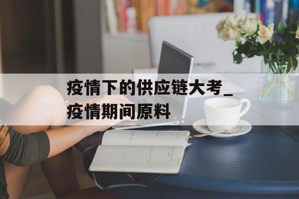 疫情下的供应链大考_疫情期间原料